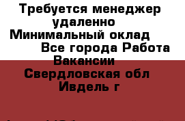 Требуется менеджер удаленно › Минимальный оклад ­ 15 000 - Все города Работа » Вакансии   . Свердловская обл.,Ивдель г.